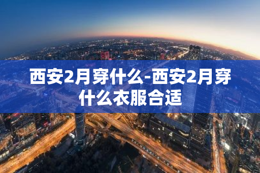 西安2月穿什么-西安2月穿什么衣服合适-第1张图片-芙蓉之城