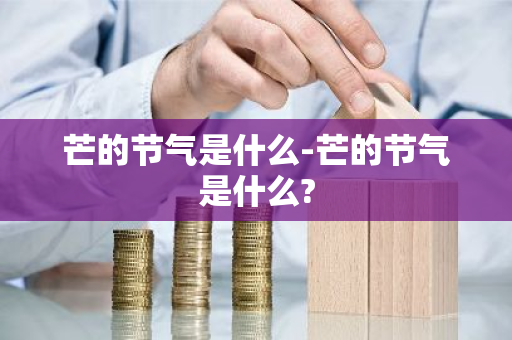 芒的节气是什么-芒的节气是什么?-第1张图片-芙蓉之城