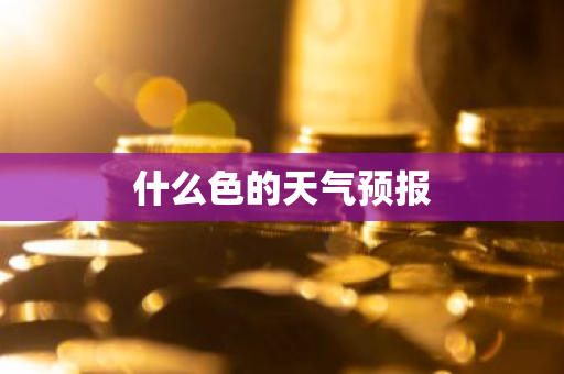 什么色的天气预报-第1张图片-芙蓉之城