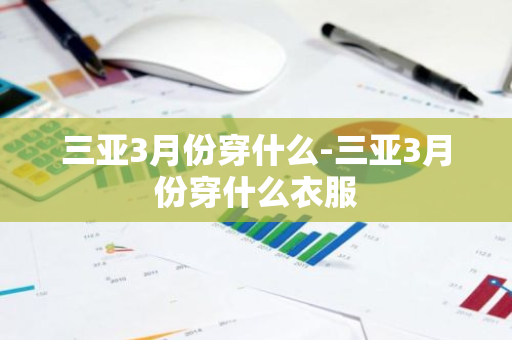 三亚3月份穿什么-三亚3月份穿什么衣服-第1张图片-芙蓉之城