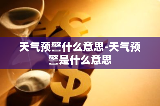 天气预警什么意思-天气预警是什么意思-第1张图片-芙蓉之城