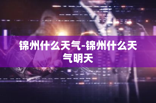 锦州什么天气-锦州什么天气明天-第1张图片-芙蓉之城