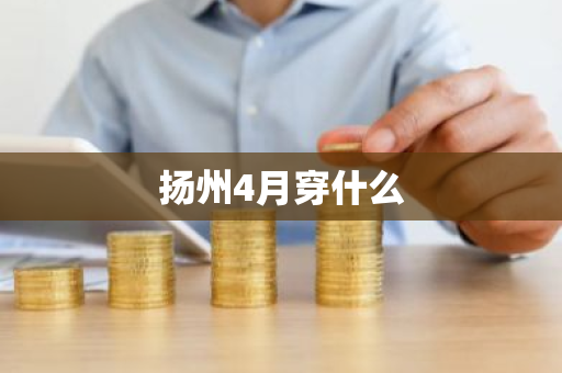 扬州4月穿什么-第1张图片-芙蓉之城