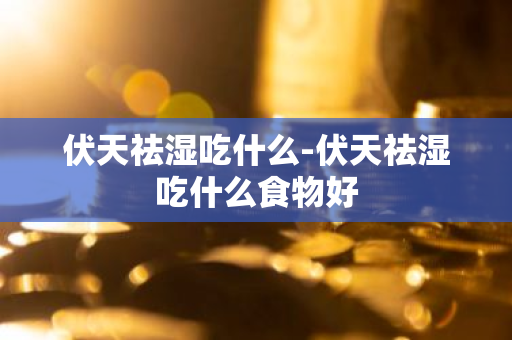 伏天祛湿吃什么-伏天祛湿吃什么食物好-第1张图片-芙蓉之城