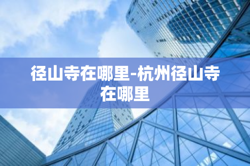 径山寺在哪里-杭州径山寺在哪里-第1张图片-芙蓉之城