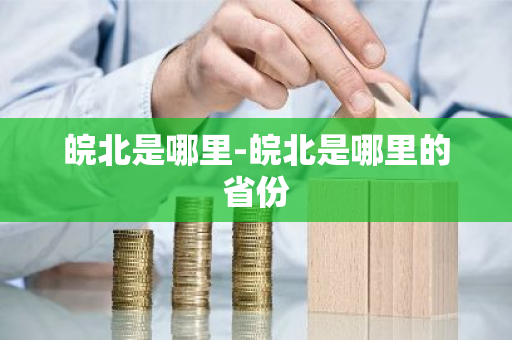 皖北是哪里-皖北是哪里的省份-第1张图片-芙蓉之城