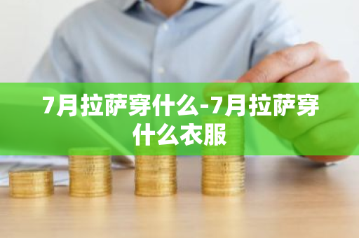 7月拉萨穿什么-7月拉萨穿什么衣服-第1张图片-芙蓉之城