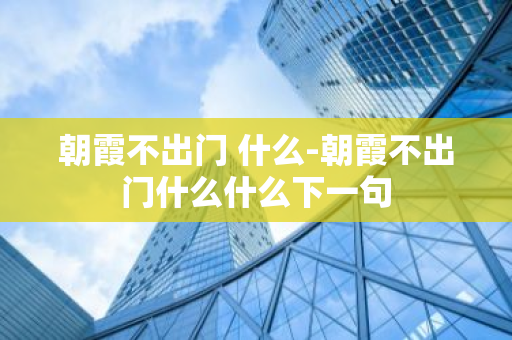 朝霞不出门 什么-朝霞不出门什么什么下一句-第1张图片-芙蓉之城