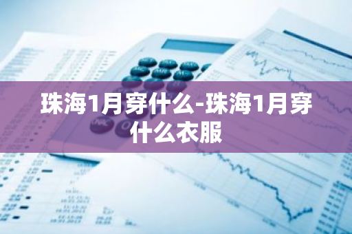 珠海1月穿什么-珠海1月穿什么衣服-第1张图片-芙蓉之城