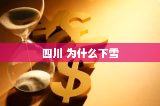 四川 为什么下雪-第1张图片-芙蓉之城