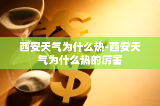 西安天气为什么热-西安天气为什么热的厉害-第1张图片-芙蓉之城