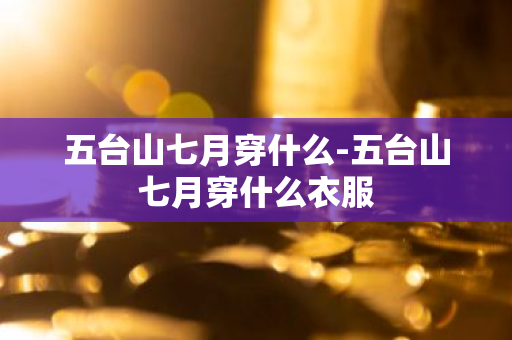 五台山七月穿什么-五台山七月穿什么衣服-第1张图片-芙蓉之城