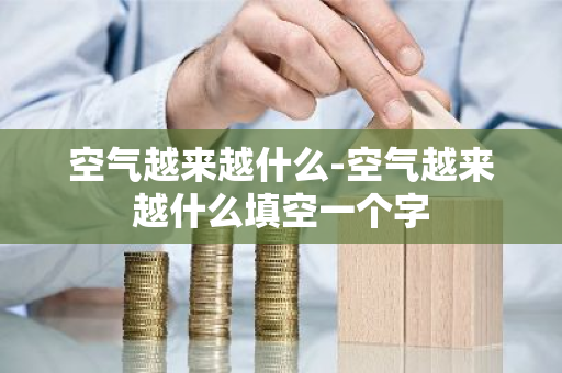 空气越来越什么-空气越来越什么填空一个字-第1张图片-芙蓉之城