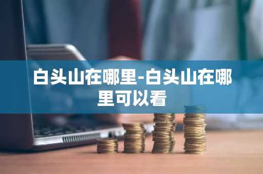 白头山在哪里-白头山在哪里可以看-第1张图片-芙蓉之城