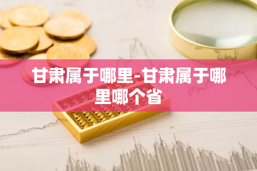 甘肃属于哪里-甘肃属于哪里哪个省-第1张图片-芙蓉之城