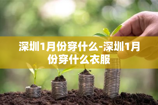深圳1月份穿什么-深圳1月份穿什么衣服-第1张图片-芙蓉之城