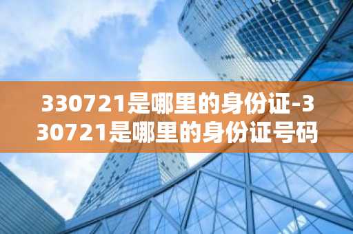 330721是哪里的身份证-330721是哪里的身份证号码开头-第1张图片-芙蓉之城