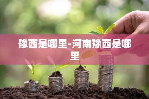 豫西是哪里-河南豫西是哪里-第1张图片-芙蓉之城
