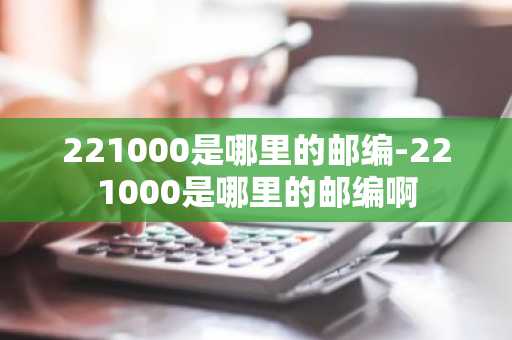 221000是哪里的邮编-221000是哪里的邮编啊-第1张图片-芙蓉之城