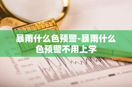 暴雨什么色预警-暴雨什么色预警不用上学-第1张图片-芙蓉之城