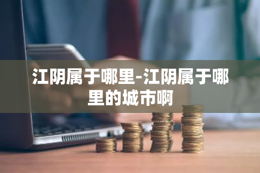 江阴属于哪里-江阴属于哪里的城市啊-第1张图片-芙蓉之城