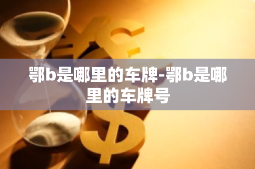 鄂b是哪里的车牌-鄂b是哪里的车牌号-第1张图片-芙蓉之城