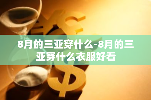 8月的三亚穿什么-8月的三亚穿什么衣服好看-第1张图片-芙蓉之城