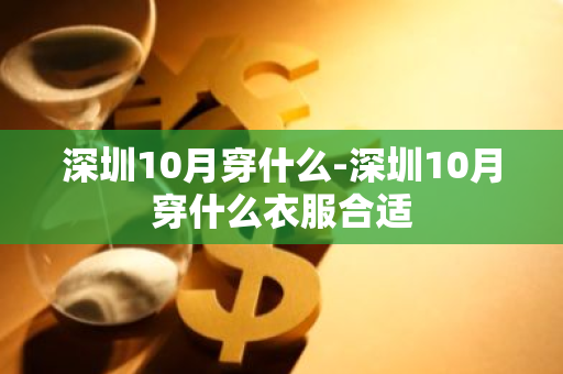 深圳10月穿什么-深圳10月穿什么衣服合适-第1张图片-芙蓉之城