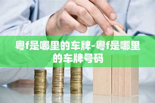 粤f是哪里的车牌-粤f是哪里的车牌号码-第1张图片-芙蓉之城
