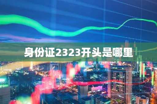 身份证2323开头是哪里-第1张图片-芙蓉之城