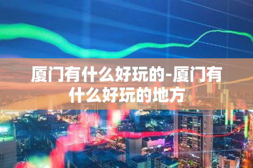 厦门有什么好玩的-厦门有什么好玩的地方-第1张图片-芙蓉之城