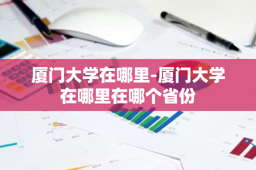 厦门大学在哪里-厦门大学在哪里在哪个省份-第1张图片-芙蓉之城