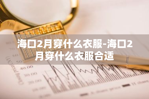 海口2月穿什么衣服-海口2月穿什么衣服合适-第1张图片-芙蓉之城