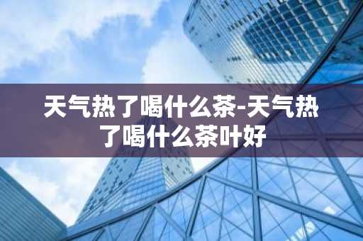 天气热了喝什么茶-天气热了喝什么茶叶好-第1张图片-芙蓉之城