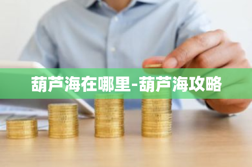 葫芦海在哪里-葫芦海攻略-第1张图片-芙蓉之城
