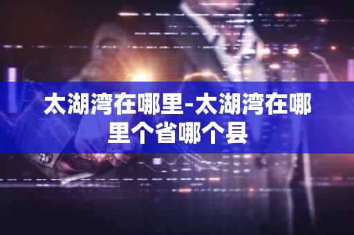 太湖湾在哪里-太湖湾在哪里个省哪个县-第1张图片-芙蓉之城