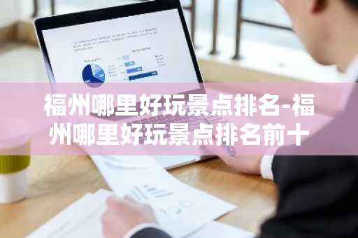 福州哪里好玩景点排名-福州哪里好玩景点排名前十-第1张图片-芙蓉之城