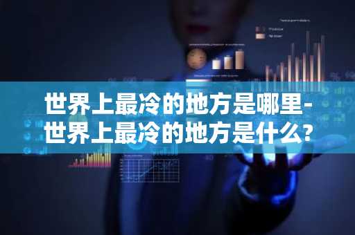 世界上最冷的地方是哪里-世界上最冷的地方是什么?-第1张图片-芙蓉之城