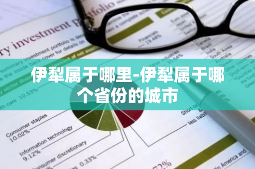 伊犁属于哪里-伊犁属于哪个省份的城市-第1张图片-芙蓉之城