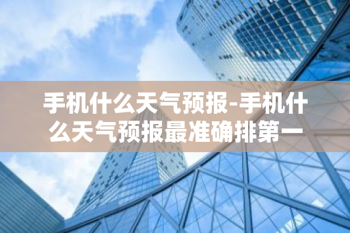手机什么天气预报-手机什么天气预报最准确排第一-第1张图片-芙蓉之城