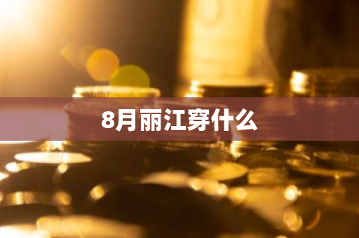 8月丽江穿什么-第1张图片-芙蓉之城