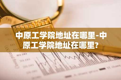 中原工学院地址在哪里-中原工学院地址在哪里?-第1张图片-芙蓉之城