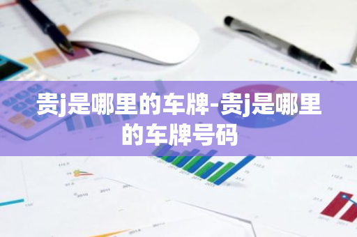 贵j是哪里的车牌-贵j是哪里的车牌号码-第1张图片-芙蓉之城