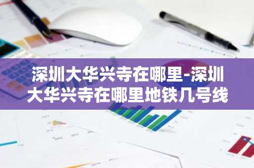 深圳大华兴寺在哪里-深圳大华兴寺在哪里地铁几号线到-第1张图片-芙蓉之城