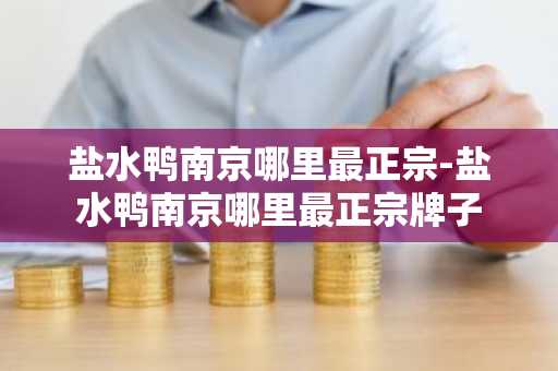 盐水鸭南京哪里最正宗-盐水鸭南京哪里最正宗牌子-第1张图片-芙蓉之城