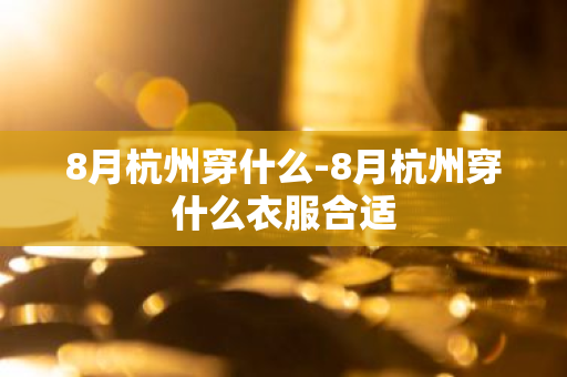 8月杭州穿什么-8月杭州穿什么衣服合适-第1张图片-芙蓉之城