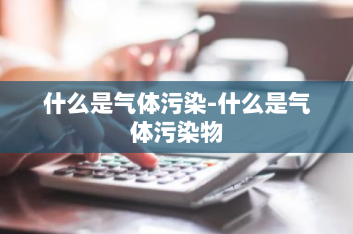 什么是气体污染-什么是气体污染物-第1张图片-芙蓉之城