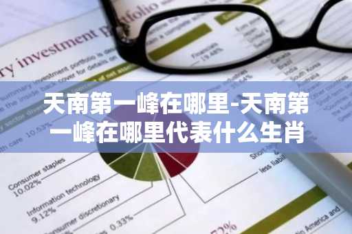 天南第一峰在哪里-天南第一峰在哪里代表什么生肖-第1张图片-芙蓉之城