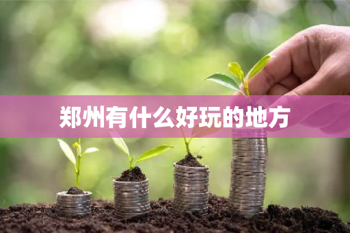 郑州有什么好玩的地方-第1张图片-芙蓉之城