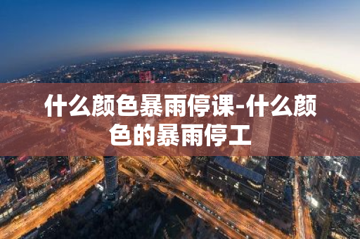 什么颜色暴雨停课-什么颜色的暴雨停工-第1张图片-芙蓉之城